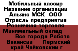 Мобильный кассир › Название организации ­ Альянс-МСК, ООО › Отрасль предприятия ­ Розничная торговля › Минимальный оклад ­ 30 000 - Все города Работа » Вакансии   . Пермский край,Чайковский г.